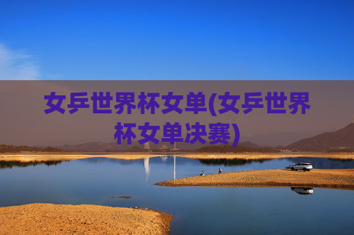 女乒世界杯女单(女乒世界杯女单决赛)