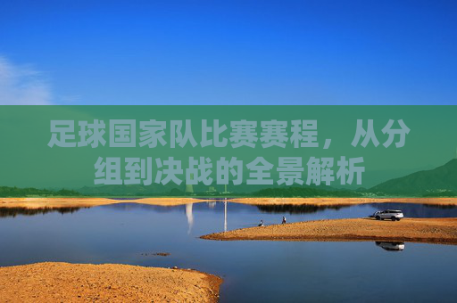 足球国家队比赛赛程,从分组到决战的全景解析