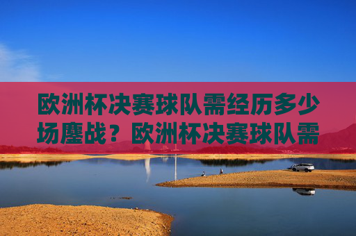 欧洲杯决赛球队需经历多少场鏖战?欧洲杯决赛球队需鏖战几场?