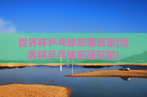 世界杯乒乓球历届冠军(世界杯乒乓球历届冠军)