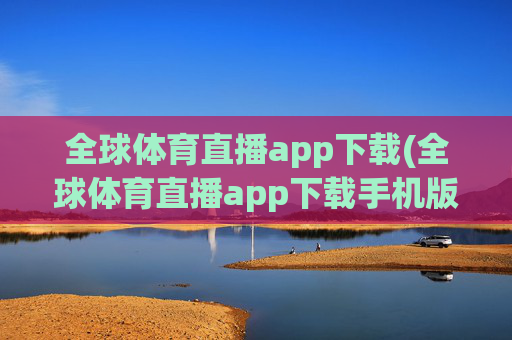 全球体育直播app下载(全球体育直播app下载手机版)