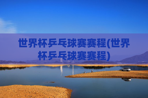 世界杯乒乓球赛赛程(世界杯乒乓球赛赛程)