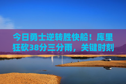 今日勇士逆转胜快船!库里狂砍38分三分雨,关键时刻力挽狂澜,库里38分三分雨 勇士逆转胜快船