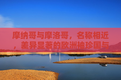 摩纳哥与摩洛哥,名称相近,差异显著的欧洲袖珍国与北非王国,摩纳哥与摩洛哥,名称相近,差异显著的欧洲袖珍国与北非王国