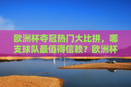 欧洲杯夺冠热门大比拼，哪支球队最值得信赖？欧洲杯夺冠热门大比拼，哪支球队最值得信赖？