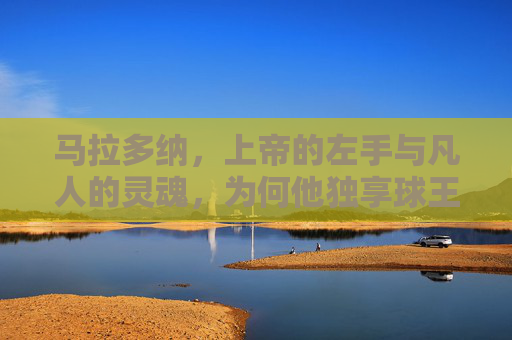 马拉多纳,上帝的左手与凡人的灵魂,为何他独享球王桂冠?左手为神,灵魂为人,马拉多纳何以独享球王桂冠?