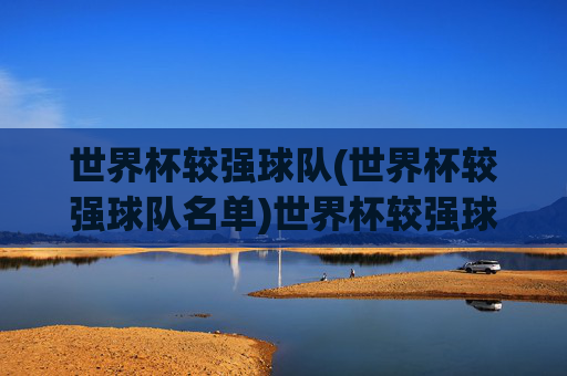 世界杯较强球队(世界杯较强球队名单)世界杯较强球队名单