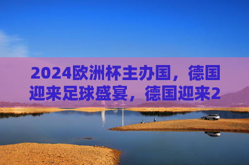 2024欧洲杯主办国，德国迎来足球盛宴，德国迎来2024欧洲杯足球盛宴