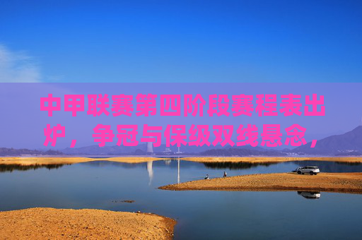 中甲联赛第四阶段赛程表出炉,争冠与保级双线悬念,多队迎来关键战役,中甲第四阶段赛程出炉,争冠保级双线悬念,多队关键战役