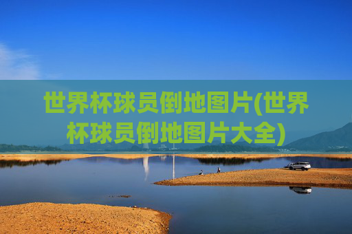 世界杯球员倒地图片(世界杯球员倒地图片大全)
