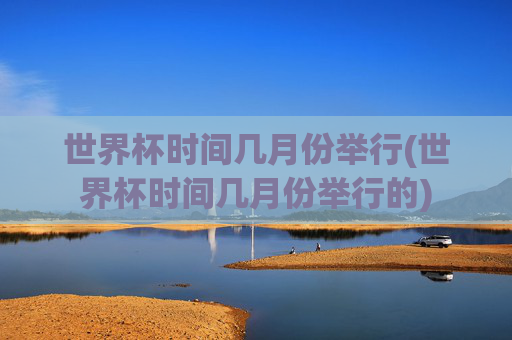 世界杯时间几月份举行(世界杯时间几月份举行的)