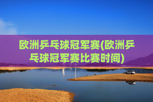 欧洲乒乓球冠军赛(欧洲乒乓球冠军赛比赛时间)