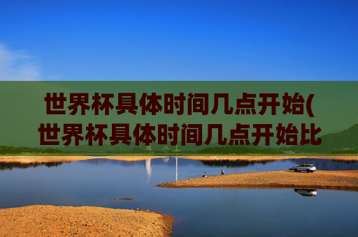 世界杯具体时间几点开始(世界杯具体时间几点开始比赛)