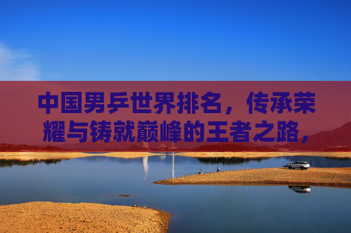中国男乒世界排名,传承荣耀与铸就巅峰的王者之路,中国男乒,传承荣耀铸就巅峰的王者之路