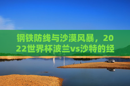 钢铁防线与沙漠风暴,2022世界杯波兰vs沙特的经典对决,钢铁防线与沙漠风暴,2022世界杯波兰vs沙特经典对决
