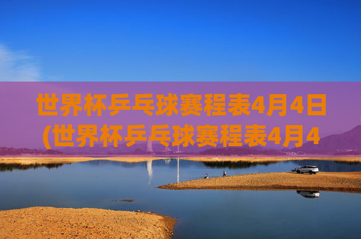 世界杯乒乓球赛程表4月4日(世界杯乒乓球赛程表4月4日直播)