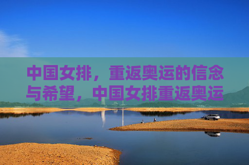 中国女排，重返奥运的信念与希望，中国女排重返奥运，信念为帆，希望为舵