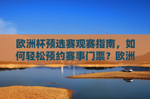 欧洲杯预选赛观赛指南,如何轻松预约赛事门票?欧洲杯预选赛观赛指南,轻松预约赛事门票