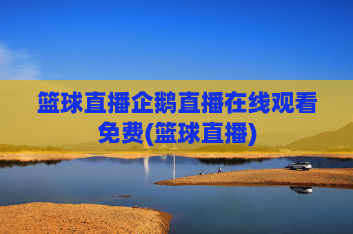 篮球直播企鹅直播在线观看免费(篮球直播)