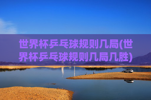 世界杯乒乓球规则几局(世界杯乒乓球规则几局几胜)