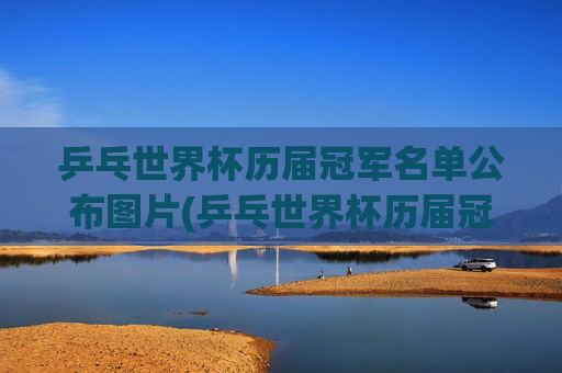 乒乓世界杯历届冠军名单公布图片(乒乓世界杯历届冠军名单公布图片大全)