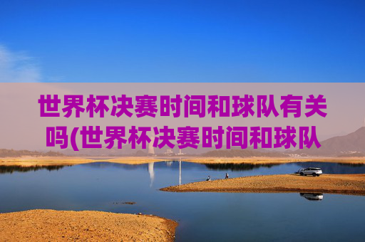 世界杯决赛时间和球队有关吗(世界杯决赛时间和球队有关吗知乎)