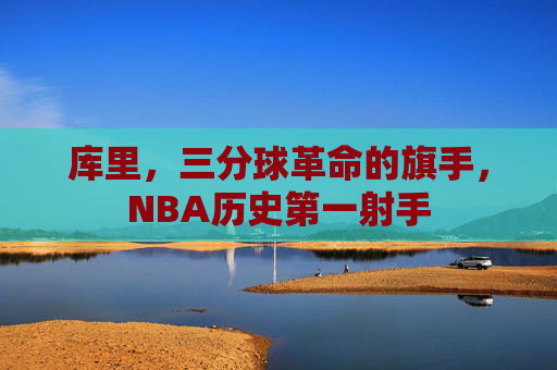 库里,三分球革命的旗手,NBA历史第一射手