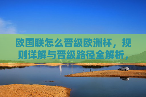 欧国联怎么晋级欧洲杯，规则详解与晋级路径全解析，欧国联晋级欧洲杯规则与路径全解析