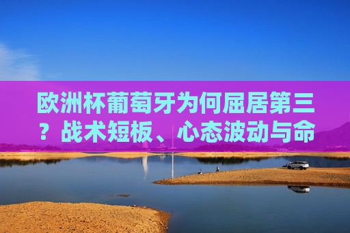 欧洲杯葡萄牙为何屈居第三?战术短板、心态波动与命运捉弄的三重奏,欧洲杯葡萄牙屈居第三,战术短板、心态波动与命运捉弄的三重奏