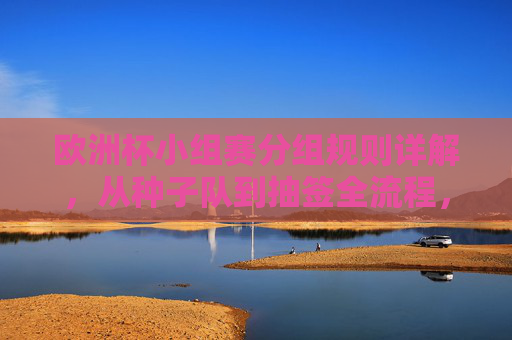 欧洲杯小组赛分组规则详解，从种子队到抽签全流程，欧洲杯小组赛分组规则详解，从种子队到抽签全流程