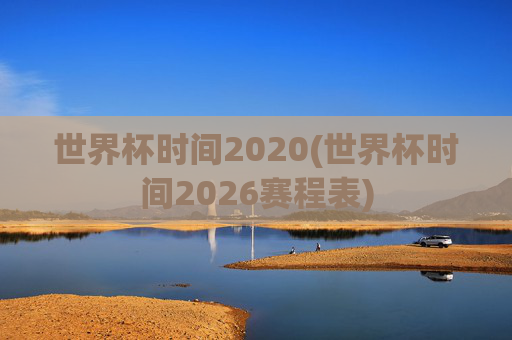 世界杯时间2020(世界杯时间2026赛程表)