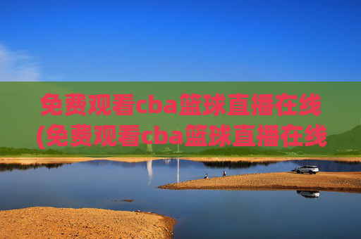 免费观看cba篮球直播在线(免费观看cba篮球直播在线播放)