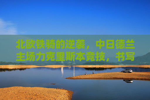 北欧铁骑的逆袭，中日德兰主场力克里斯本竞技，书写欧战新篇，北欧铁骑逆袭！主场力克里斯本竞技，书写欧战新篇