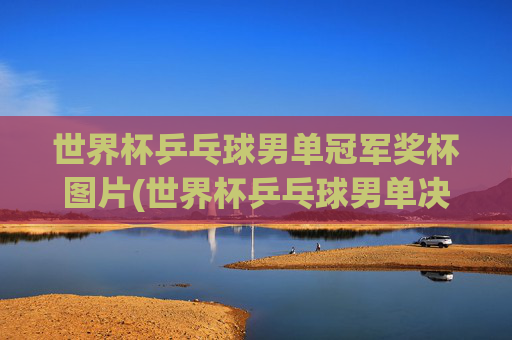 世界杯乒乓球男单冠军奖杯图片(世界杯乒乓球男单决赛)世界杯乒乓球男单决赛冠军奖杯图片