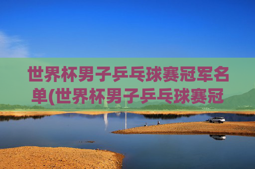 世界杯男子乒乓球赛冠军名单(世界杯男子乒乓球赛冠军名单公布)