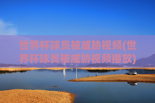 世界杯球员被威胁视频(世界杯球员被威胁视频播放)