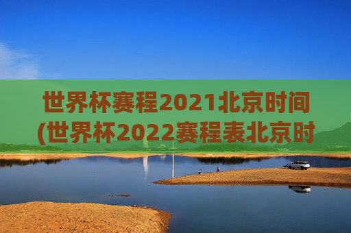 世界杯赛程2021北京时间(世界杯2022赛程表北京时间)