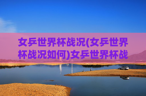 女乒世界杯战况(女乒世界杯战况如何)女乒世界杯战况