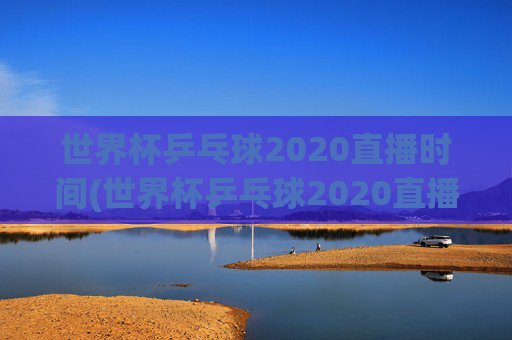 世界杯乒乓球2020直播时间(世界杯乒乓球2020直播时间表)