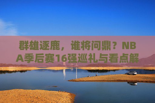 群雄逐鹿,谁将问鼎?NBA季后赛16强巡礼与看点解析,NBA季后赛16强巡礼,群雄逐鹿谁问鼎