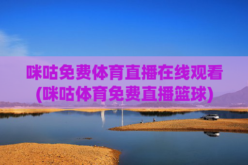 咪咕免费体育直播在线观看(咪咕体育免费直播篮球)