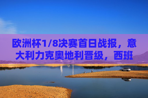 欧洲杯1/8决赛首日战报,意大利力克奥地利晋级,西班牙狂胜克罗地亚挺进八强