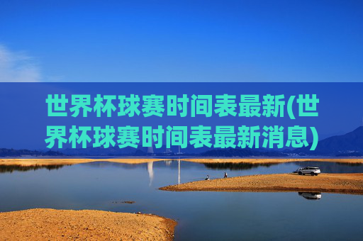 世界杯球赛时间表最新(世界杯球赛时间表最新消息)世界杯球赛时间表最新