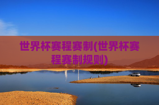 世界杯赛程赛制(世界杯赛程赛制规则)