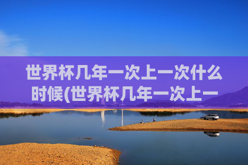 世界杯几年一次上一次什么时候(世界杯几年一次上一次什么时候开始)