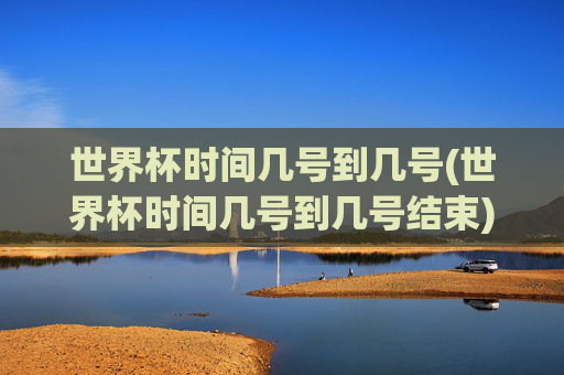 世界杯时间几号到几号(世界杯时间几号到几号结束)