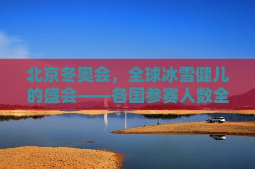 北京冬奥会,全球冰雪健儿的盛会——各国参赛人数全景扫描,北京冬奥会,全球冰雪健儿参赛人数全景扫描
