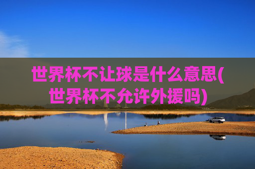 世界杯不让球是什么意思(世界杯不允许外援吗)