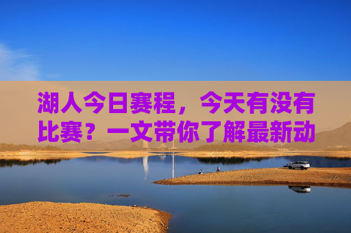 湖人今日赛程，今天有没有比赛？一文带你了解最新动态，湖人今日赛程，今天有没有比赛？一文了解最新动态