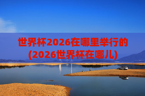 世界杯2026在哪里举行的(2026世界杯在哪儿)